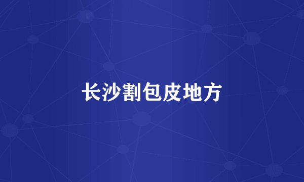 长沙割包皮地方