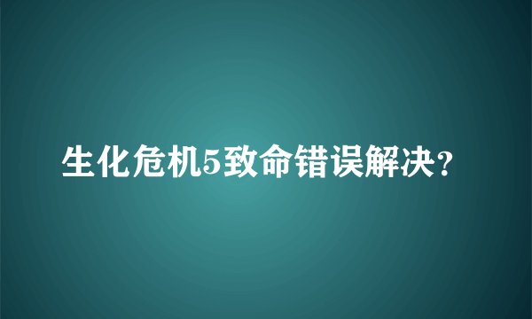 生化危机5致命错误解决？