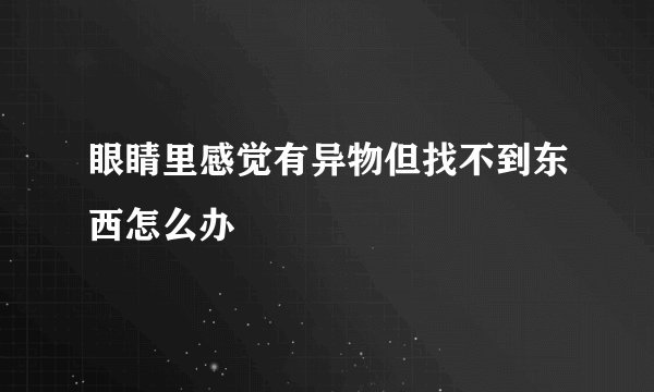 眼睛里感觉有异物但找不到东西怎么办