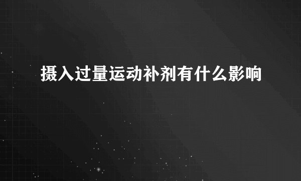 摄入过量运动补剂有什么影响
