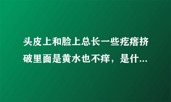 头皮上和脸上总长一些疙瘩挤破里面是黄水也不痒，是什么原因啊