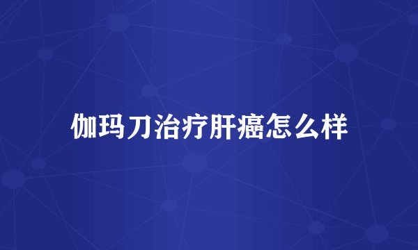 伽玛刀治疗肝癌怎么样