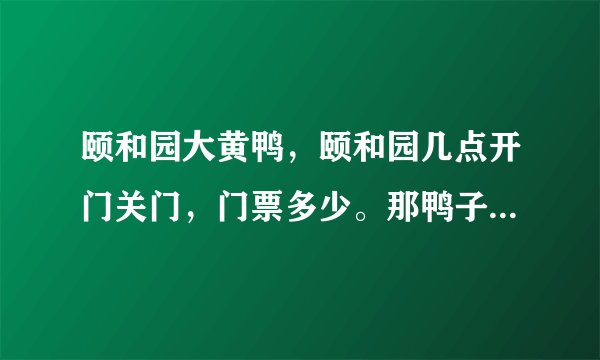 颐和园大黄鸭，颐和园几点开门关门，门票多少。那鸭子是漏气了么，听说是山寨的，嘴歪的