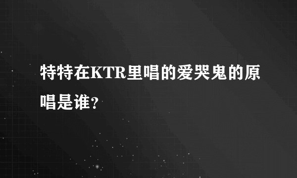 特特在KTR里唱的爱哭鬼的原唱是谁？