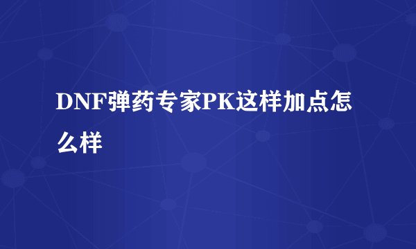 DNF弹药专家PK这样加点怎么样