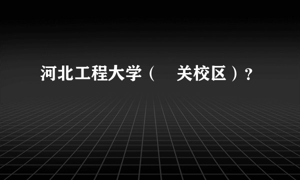 河北工程大学（洺关校区）？