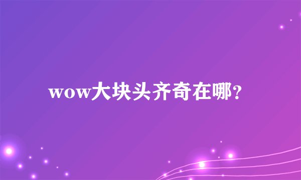 wow大块头齐奇在哪？