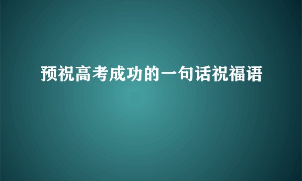 预祝高考成功的一句话祝福语