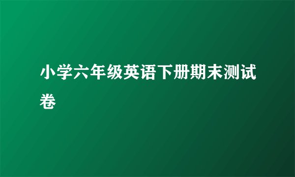 小学六年级英语下册期末测试卷