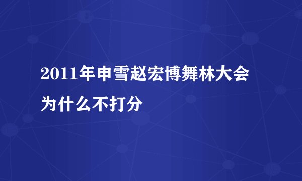 2011年申雪赵宏博舞林大会为什么不打分