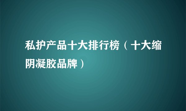 私护产品十大排行榜（十大缩阴凝胶品牌）