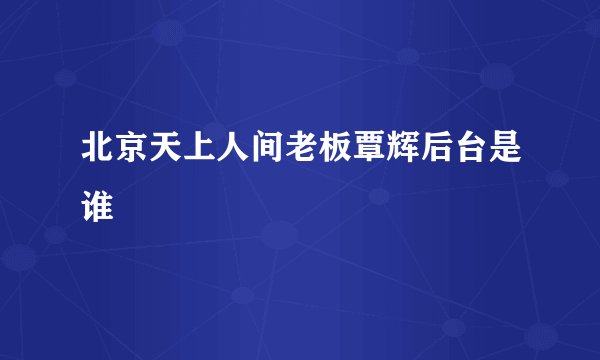 北京天上人间老板覃辉后台是谁