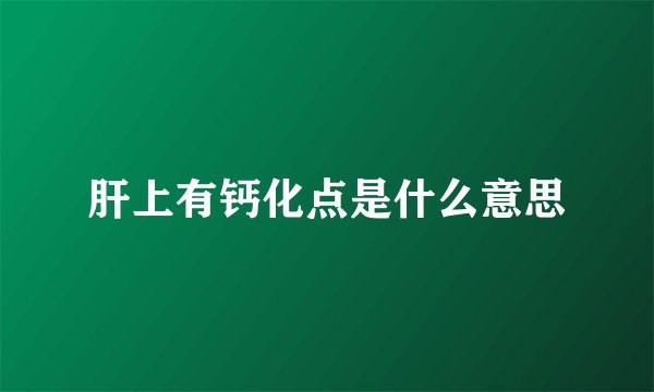 肝上有钙化点是什么意思