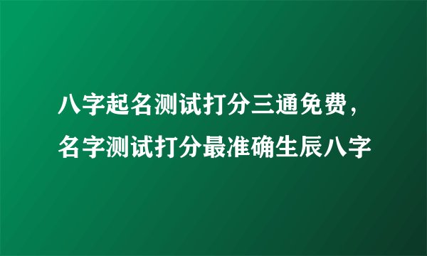 八字起名测试打分三通免费,名字测试打分最准确生辰八字