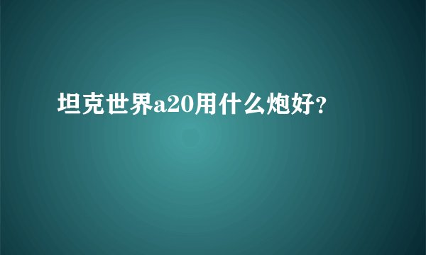 坦克世界a20用什么炮好？
