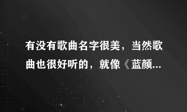 有没有歌曲名字很美,当然歌曲也很好听的,就像《蓝颜知己》《相见恨晚》这样的 谢谢音乐达人的介绍,
