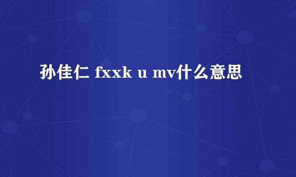 孙佳仁 fxxk u mv什么意思