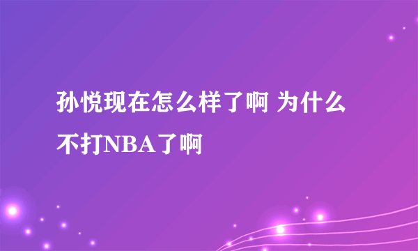 孙悦现在怎么样了啊 为什么不打NBA了啊