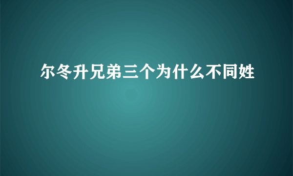 尔冬升兄弟三个为什么不同姓