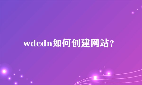 wdcdn如何创建网站?