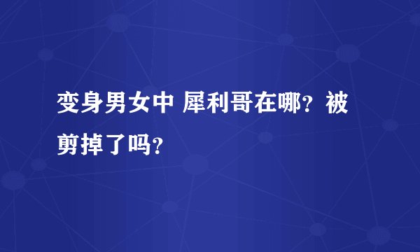 变身男女中 犀利哥在哪？被剪掉了吗？