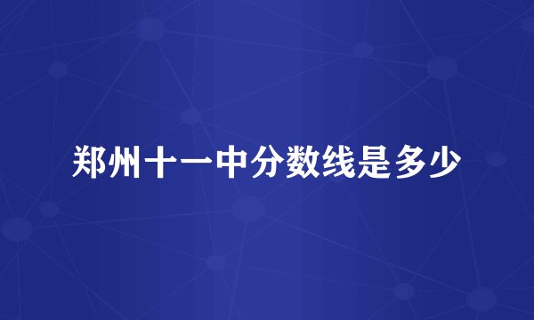 郑州十一中分数线是多少