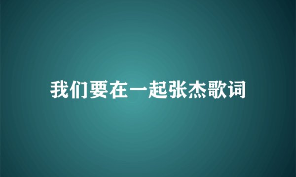 我们要在一起张杰歌词