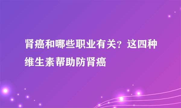 肾癌和哪些职业有关？这四种维生素帮助防肾癌