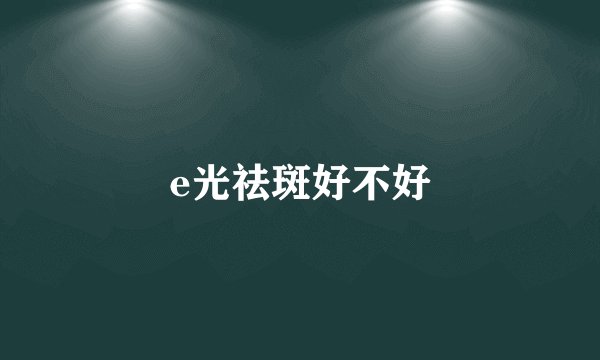 e光祛斑好不好