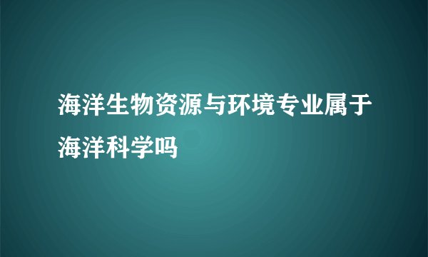 海洋生物资源与环境专业属于海洋科学吗