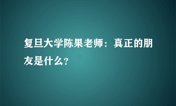 复旦大学陈果老师：真正的朋友是什么？