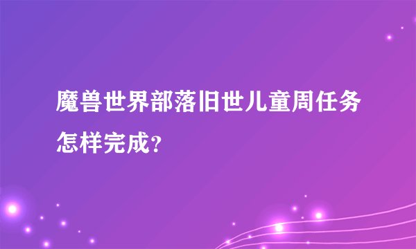 魔兽世界部落旧世儿童周任务怎样完成？