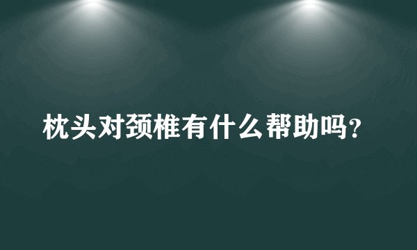 枕头对颈椎有什么帮助吗？