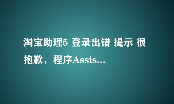 淘宝助理5 登录出错 提示 很抱歉，程序AssistantGui.exe发生了错误，即将关闭 怎么解决