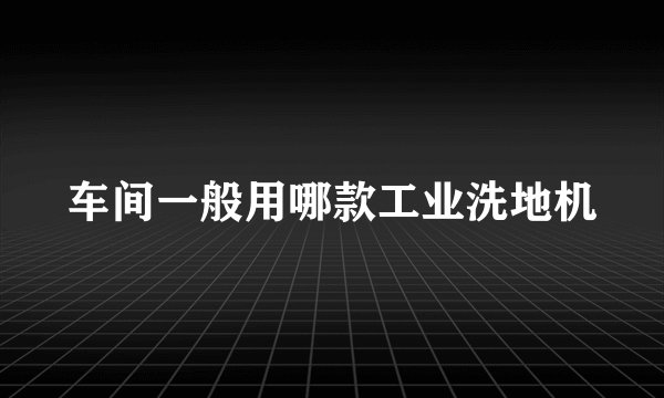 车间一般用哪款工业洗地机