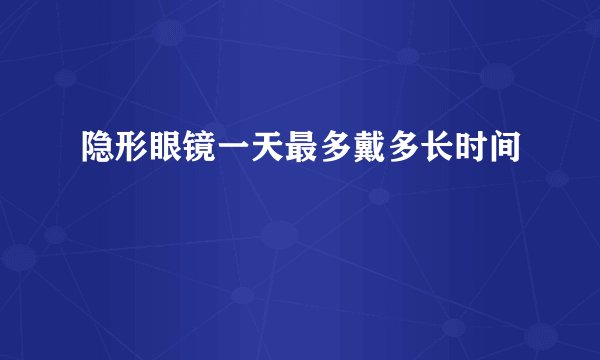 隐形眼镜一天最多戴多长时间