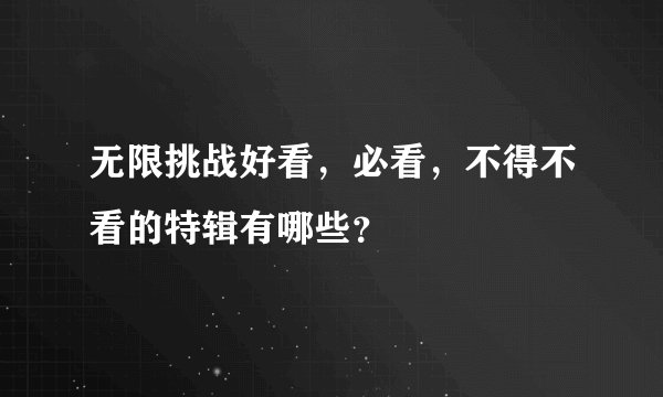 无限挑战好看,必看,不得不看的特辑有哪些?