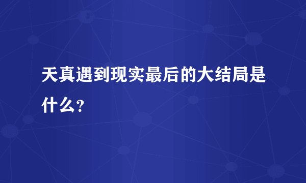 天真遇到现实最后的大结局是什么？