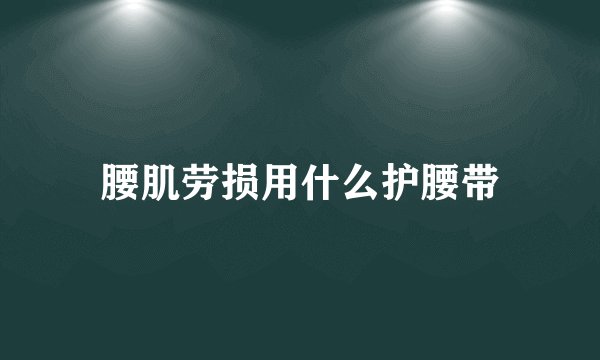 腰肌劳损用什么护腰带