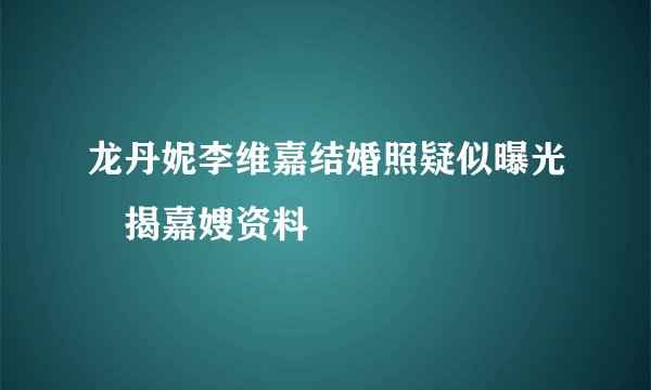 龙丹妮李维嘉结婚照疑似曝光　揭嘉嫂资料