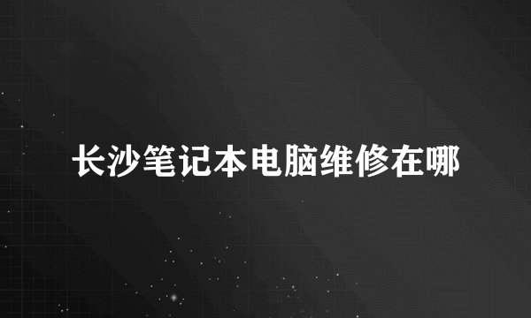 长沙笔记本电脑维修在哪