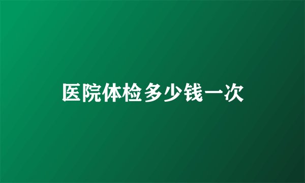 医院体检多少钱一次
