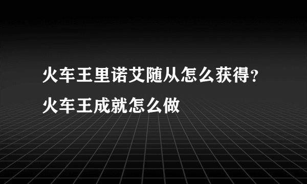火车王里诺艾随从怎么获得？火车王成就怎么做