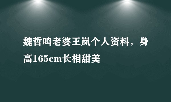 魏哲鸣老婆王岚个人资料，身高165cm长相甜美