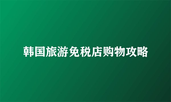 韩国旅游免税店购物攻略