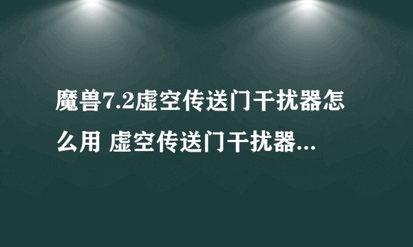 魔兽7.2虚空传送门干扰器怎么用 虚空传送门干扰器有什么用