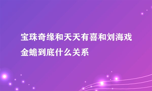 宝珠奇缘和天天有喜和刘海戏金蟾到底什么关系
