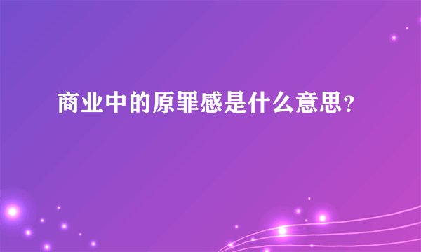 商业中的原罪感是什么意思？
