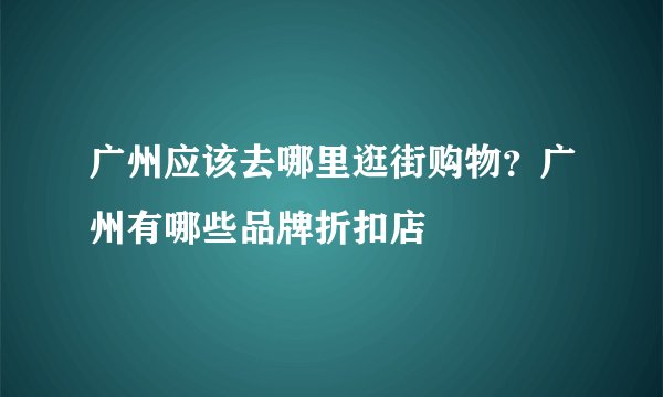 广州应该去哪里逛街购物？广州有哪些品牌折扣店