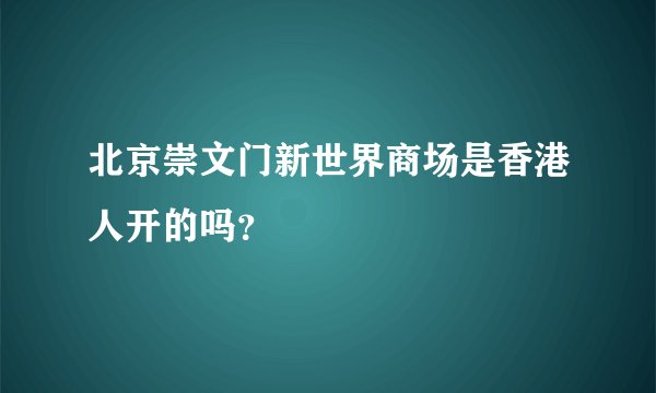 北京崇文门新世界商场是香港人开的吗？